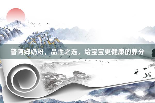 普阿姆奶粉，品性之选，给宝宝更健康的养分