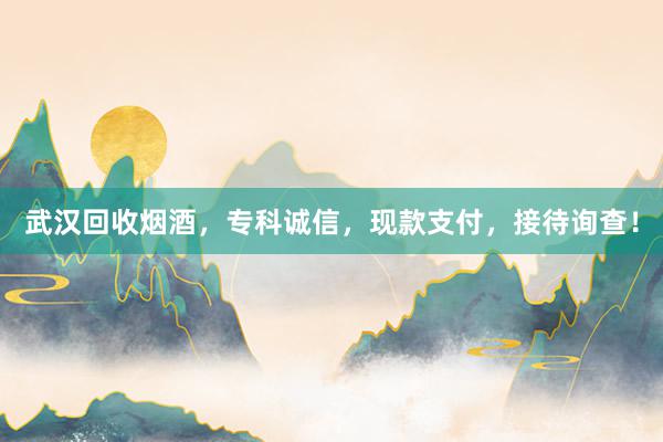 武汉回收烟酒，专科诚信，现款支付，接待询查！