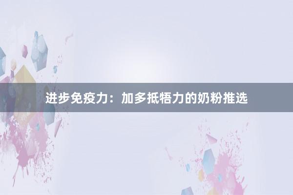 进步免疫力：加多抵牾力的奶粉推选