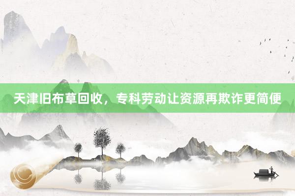 天津旧布草回收，专科劳动让资源再欺诈更简便