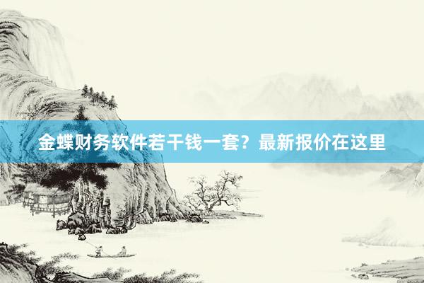 金蝶财务软件若干钱一套？最新报价在这里