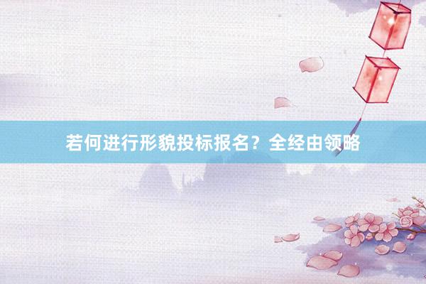 若何进行形貌投标报名？全经由领略