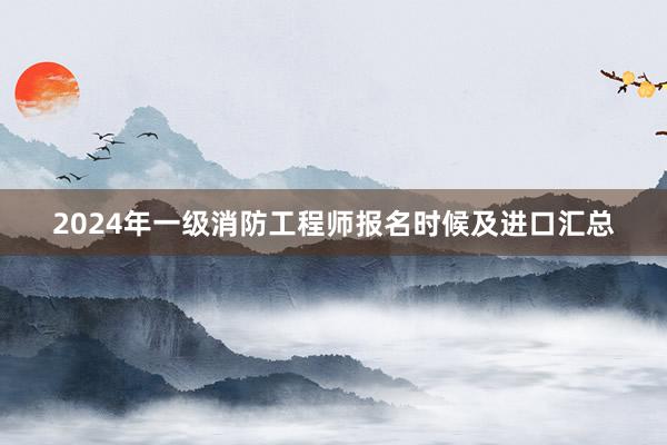 2024年一级消防工程师报名时候及进口汇总