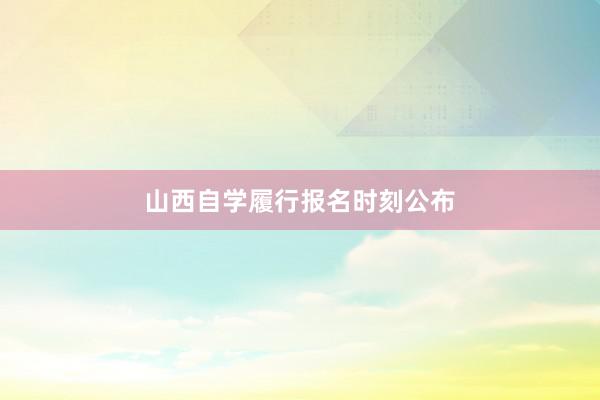 山西自学履行报名时刻公布