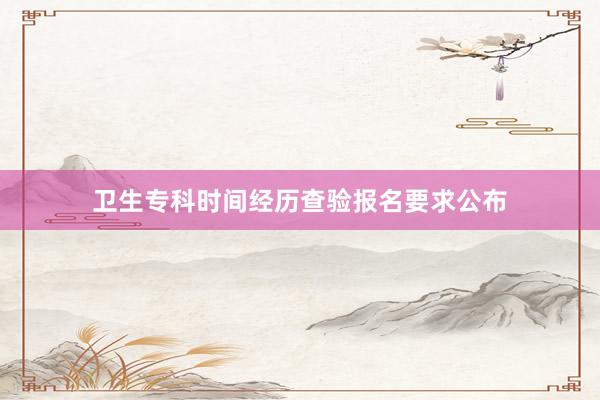 卫生专科时间经历查验报名要求公布