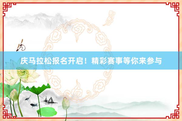 庆马拉松报名开启！精彩赛事等你来参与