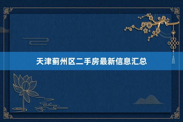 天津蓟州区二手房最新信息汇总