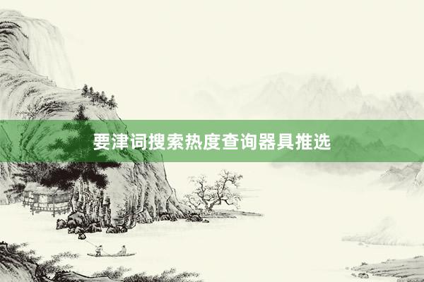要津词搜索热度查询器具推选