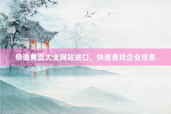 缔造黄页大全网站进口，快速查找企业信息