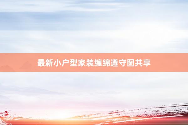 最新小户型家装缠绵遵守图共享
