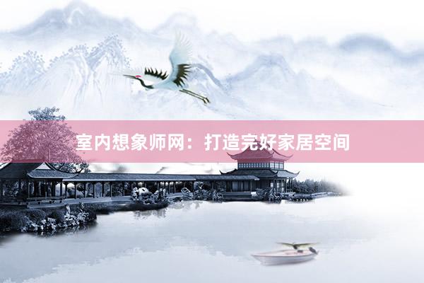 室内想象师网：打造完好家居空间