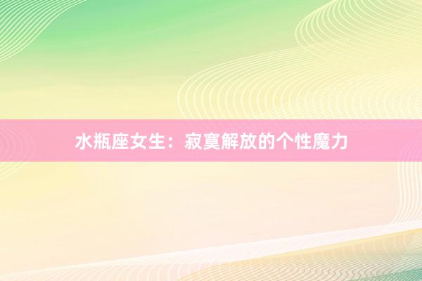 水瓶座女生：寂寞解放的个性魔力