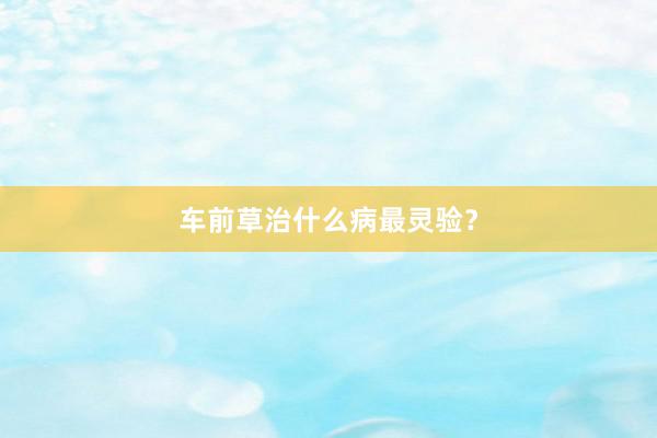车前草治什么病最灵验？