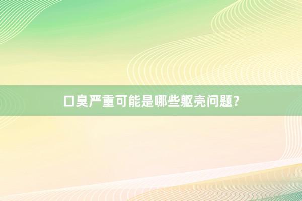 口臭严重可能是哪些躯壳问题？