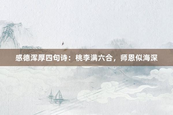 感德浑厚四句诗：桃李满六合，师恩似海深