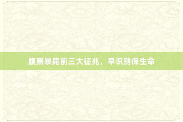 腹黑暴毙前三大征兆，早识别保生命
