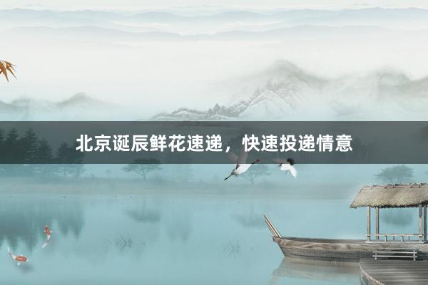 北京诞辰鲜花速递，快速投递情意