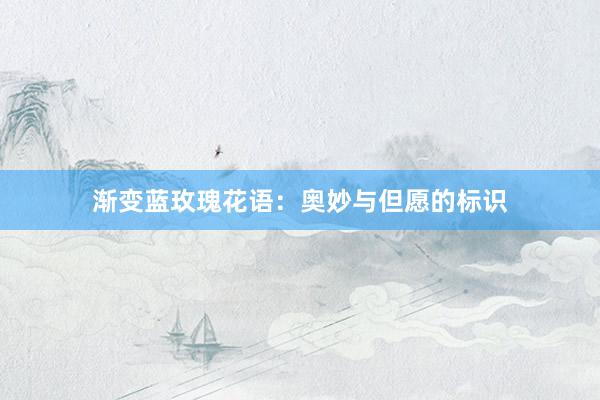 渐变蓝玫瑰花语：奥妙与但愿的标识