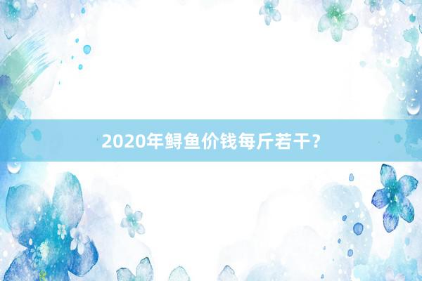 2020年鲟鱼价钱每斤若干？