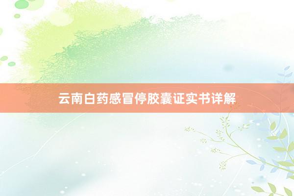 云南白药感冒停胶囊证实书详解