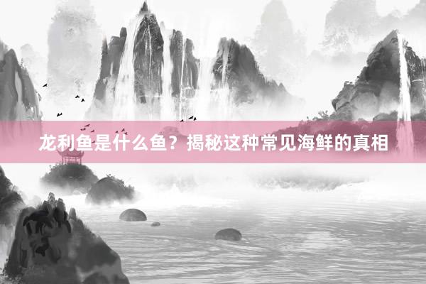 龙利鱼是什么鱼？揭秘这种常见海鲜的真相